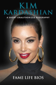 Title: Kim Kardashian A Short Unauthorized Biography, Author: Fame Life Bios