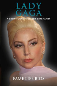 Title: Lady Gaga A Short Unauthorized Biography, Author: Fame Life Bios