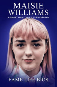 Title: Maisie Williams A Short Unauthorized Biography, Author: Fame Life Bios