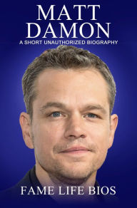 Title: Matt Damon A Short Unauthorized Biography, Author: Fame Life Bios