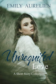 Title: Unrequited Love A Collection of Short Stories, Author: Emily Aurelien