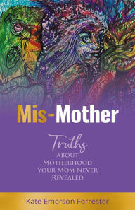 Title: Mis-Mother: Truths About Motherhood Your Mom Never Revealed, Author: Kate Emerson Forrester