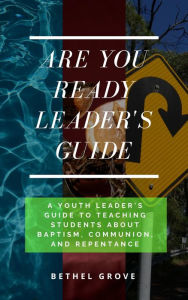 Title: Are You Ready Leader's Guide: A Youth Leader's Guide to Teaching Students about Baptism, Communion, and Repentance, Author: Bethel Grove