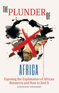 Title: The Plunder of Africa: Exposing the Exploitation of African Resources and How to End it, Author: Ugochukwu Nwaokoro