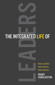 Title: The Integrated Life of Leaders: Real Leaders. Real Stories. Real Impact., Author: Roger Osbaldiston