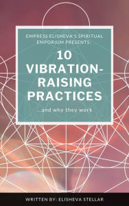 Title: 10 Vibration-Raising Practices & Why They Work, Author: Elisheva Stellar