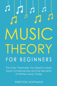 Title: Music Theory for Beginners: The Only 7 Exercises You Need to Learn Music Fundamentals and the Elements of Written Music, Author: Preston Hoffman