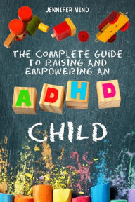 Title: The Complete Guide to Raising and Empowering an ADHD Child: From Behavioral Disorders to Emotional Control Strategies Through Positive Parenting Techniques for Your Explosive Child, Author: Jennifer Mind