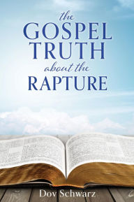 Title: THE GOSPEL TRUTH ABOUT THE RAPTURE, Author: Dov Schwarz