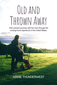 Title: Old and Thrown Away: One woman's journey with her mom through the nursing home experience in the United States, Author: Marie Thunderwest