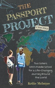 Title: The Passport Project: Two Sisters Ditch Middle School for a Life-Changing Journey Around the World, Author: Kellie Mcintyre