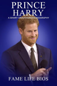Title: Prince Harry A Short Unauthorized Biography, Author: Fame Life Bios