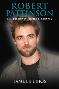 Title: Robert Pattinson A Short Unauthorized Biography, Author: Fame Life Bios