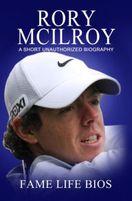 Title: Rory McIlroy A Short Unauthorized Biography, Author: Fame Life Bios