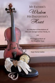 Title: My Father's Wisdom His Daughter's Heart: A Collection of Recitations of the Late George Carlton Hardy, Sr. and The Original Work of His Daughter Kaye, Author: Kaye Hardy Coates