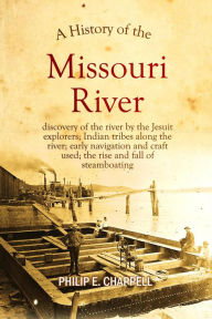 Title: A History of the Missouri River: discovery of the river by the Jesuit explorers; Indian tribes along the river; early navigation and craft used, Author: Philip E. Chappell