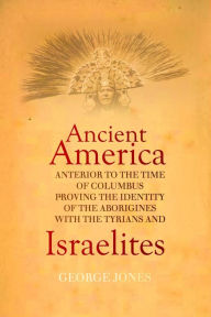 Title: The History of Ancient America: Anterior to the Time of Columbus; Proving the Identity of the Aborigines With the Tyrians and Israelites, Author: George Jones