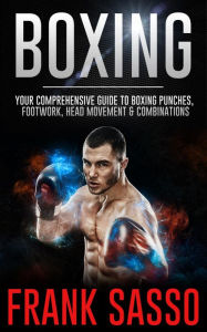 Title: Boxing: Your Comprehensive Guide To Boxing Punches, Footwork, Head Movement & Combinations, Author: Frank Sasso