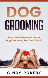 Title: Dog Grooming: Your Definitive Guide to DIY Dog Grooming for Fun & Profit, Author: Cindy Rokeby