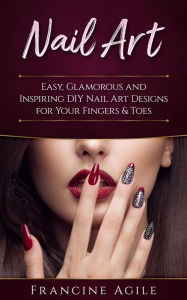 Title: Nail Art: Easy, Glamorous and Inspiring DIY Nail Art Designs for Your Fingers & Toes, Author: Francine Agile