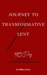 Title: Journey to Transformative Lent: A 40-Day Lenten Guide to Prayer, Reflection, and Renewal, Author: William Gomes