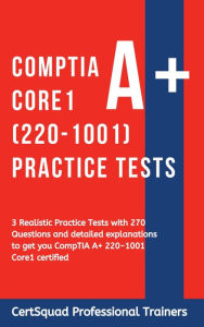 Title: CompTIA A+ Core 1 (220-1001) Practice Tests: 3 Realistic Practice Tests with 270 Questions and detailed explanations to get you CompTIA A+ 220-1001 Core1 certified, Author: Certsquad Professional Trainers