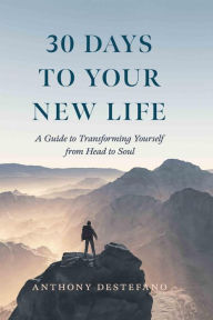 Title: 30 Days to Your New Life: A Guide to Transforming Yourself from Head to Soul, Author: Anthony DeStefano