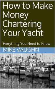 Title: How To Make Money Chartering Your Yacht, Author: Michael Vaughn