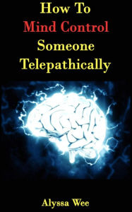 Title: How To Mind Control Someone Telepathically (Second Edition), Author: Alyssa Wee