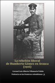 Title: La rebelion liberal de Humberto Gomez en Arauca (1916), Author: Luis Alberto Villamarin Pulido