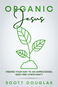 Title: #OrganicJesus: Finding Your Way To An Unprocessed, GMO-Free Christianity, Author: Scott Douglas
