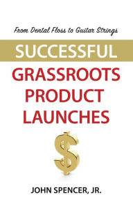 Title: From Dental Floss To Guitar Strings: Successful Grassroots Product Launches, Author: John Spencer