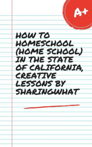 Title: HOW TO HOMESCHOOL (HOME SCHOOL) IN THE STATE OF CALIFORNIA, CREATIVE LESSONS BY SHARINGWHAT, Author: Sharon Watt