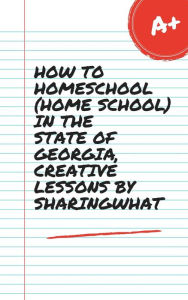 Title: HOW TO HOMESCHOOL (HOME SCHOOL) IN THE STATE OF GEORGIA, CREATIVE LESSONS BY SHARINGWHAT, Author: Sharon Watt