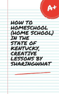 Title: HOW TO HOMESCHOOL (HOME SCHOOL) IN THE STATE OF KENTUCKY, CREATIVE LESSONS BY SHARINGWHAT, Author: Sharon Watt