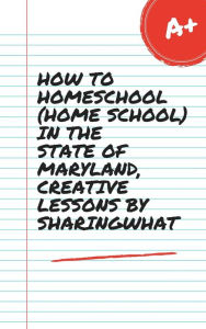 Title: HOW TO HOMESCHOOL (HOME SCHOOL) IN THE STATE OF MARYLAND, CREATIVE LESSONS BY SHARINGWHAT, Author: Sharon Watt