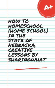 Title: HOW TO HOMESCHOOL (HOME SCHOOL) IN THE STATE OF NEBRASKA, CREATIVE LESSONS BY SHARINGWHAT, Author: Sharon Watt