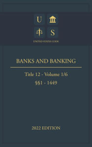 Title: United States Code 2022 Edition Title 12 Banks and Banking §§1 - 1449 Volume 1/6, Author: United States Government
