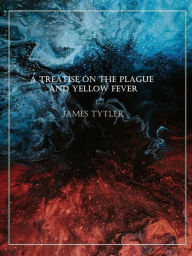Title: A Treatise on the Plague and Yellow Fever, Author: James Tytler
