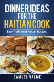 Title: Dinner Ideas for the Haitian Cook: Easy Traditional Haitian Recipes, Author: Samuel Valme