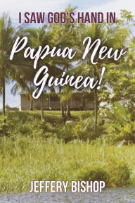Title: I Saw God's Hand in Papua New Guinea!, Author: Jeffery Bishop