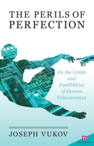 Title: The Perils of Perfection: On the Limits and Possibilities of Human Enhancement, Author: Joseph Vukov