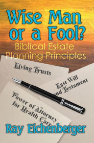 Title: Wise Man or a Fool- Biblical Estate Planning Principles, Author: Ray Eichenberger