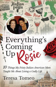 Title: Everything's Coming Up Rosie: 10 Things My Feisty Italian-American Mom Taught Me About Living A Godly Life, Author: Teresa Tomeo