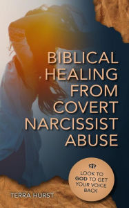 Title: Biblical Healing From Covert Narcissistic Abuse: Look to God to Get Your Voice Back, Author: Terra Hurst