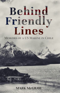 Title: Behind Friendly Lines: Memoirs of a US Marine in Chile, Author: Mark McGraw