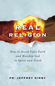 Title: Real Religion: How to Avoid False Faith and Worship God in Spirit and Truth, Author: Fr Jeffrey Kirby