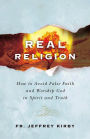 Real Religion: How to Avoid False Faith and Worship God in Spirit and Truth