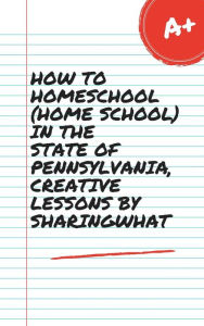 Title: HOW TO HOMESCHOOL (HOME SCHOOL) IN THE STATE OF PENNSYLVANIA, CREATIVE LESSONS BY SHARINGWHAT, Author: Sharon Watt