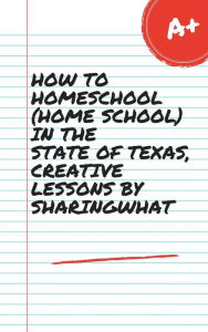 Title: HOW TO HOMESCHOOL (HOME SCHOOL) IN THE STATE OF TEXAS, CREATIVE LESSONS BY SHARINGWHAT, Author: Sharon Watt